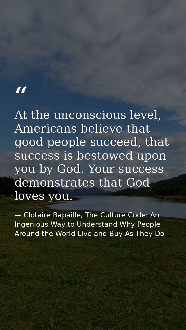 At the unconscious level, Americans believe that good people succeed, that success is bestowed upon you by God. Your suc — Clotaire Rapaille, The Culture Code: An Ingenious Way to Understand Why People Around the World Live and Buy As They Do