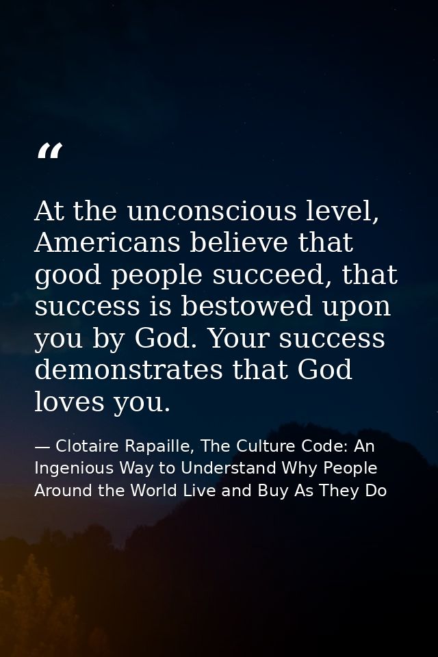 At the unconscious level, Americans believe that good people succeed, that success is bestowed upon you by God. Your suc — Clotaire Rapaille, The Culture Code: An Ingenious Way to Understand Why People Around the World Live and Buy As They Do