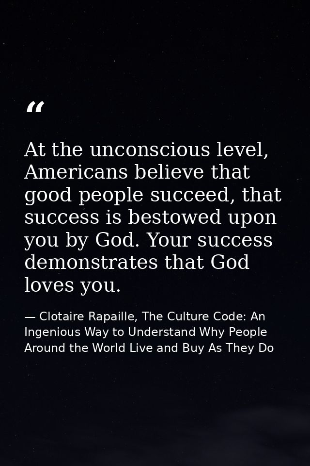 At the unconscious level, Americans believe that good people succeed, that success is bestowed upon you by God. Your suc — Clotaire Rapaille, The Culture Code: An Ingenious Way to Understand Why People Around the World Live and Buy As They Do