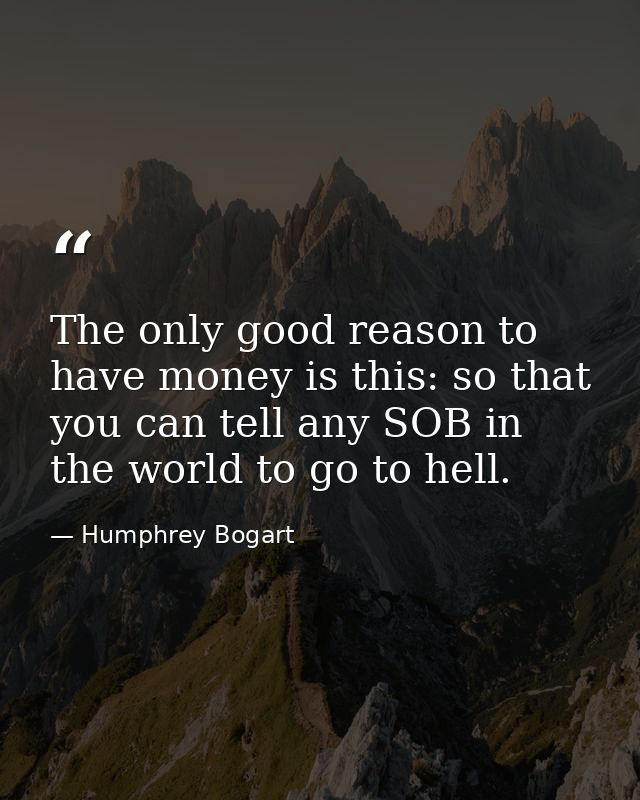 The only good reason to have money is this: so that you can tell any SOB in the world to go to hell. — Humphrey Bogart