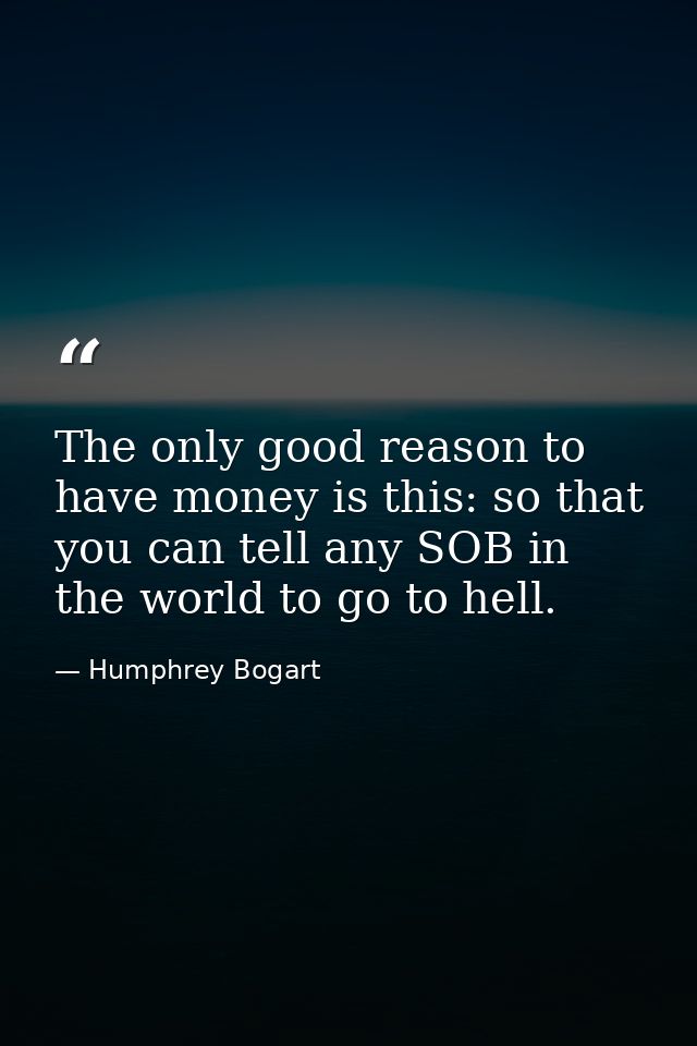 The only good reason to have money is this: so that you can tell any SOB in the world to go to hell. — Humphrey Bogart