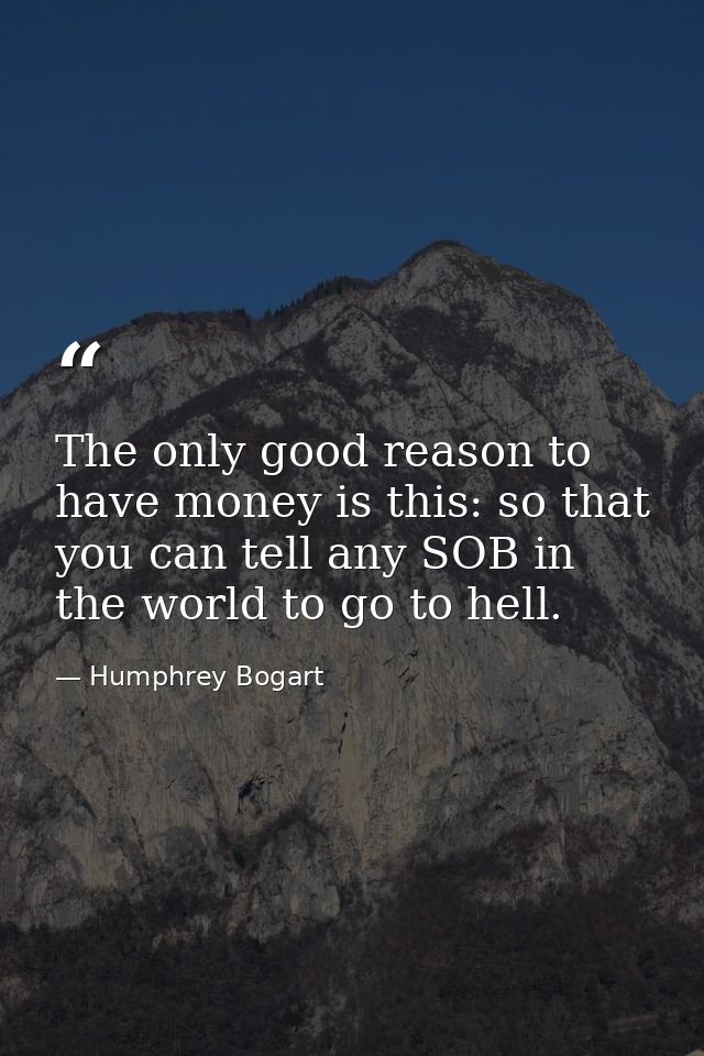 The only good reason to have money is this: so that you can tell any SOB in the world to go to hell. — Humphrey Bogart