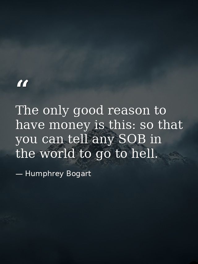 The only good reason to have money is this: so that you can tell any SOB in the world to go to hell. — Humphrey Bogart