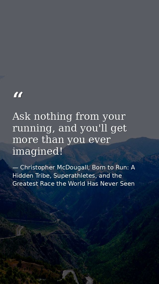 Ask nothing from your running, and you'll get more than you ever imagined! — Christopher McDougall, Born to Run: A Hidden Tribe, Superathletes, and the Greatest Race the World Has Never Seen