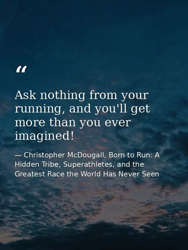 Ask nothing from your running, and you'll get more than you ever imagined! — Christopher McDougall, Born to Run: A Hidden Tribe, Superathletes, and the Greatest Race the World Has Never Seen