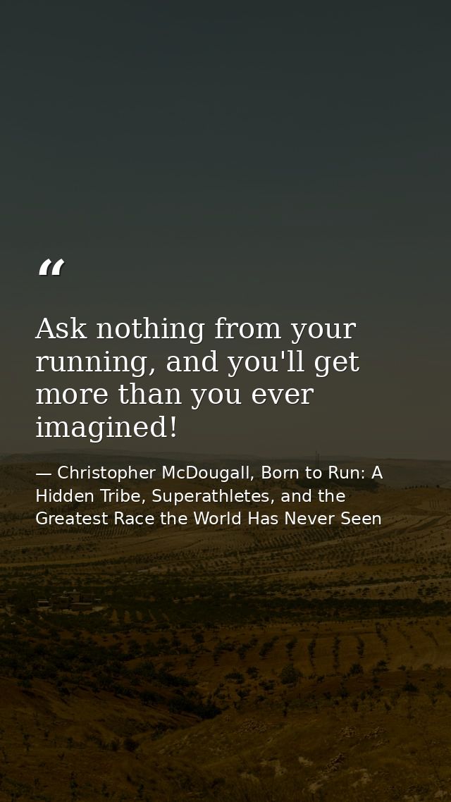 Ask nothing from your running, and you'll get more than you ever imagined! — Christopher McDougall, Born to Run: A Hidden Tribe, Superathletes, and the Greatest Race the World Has Never Seen