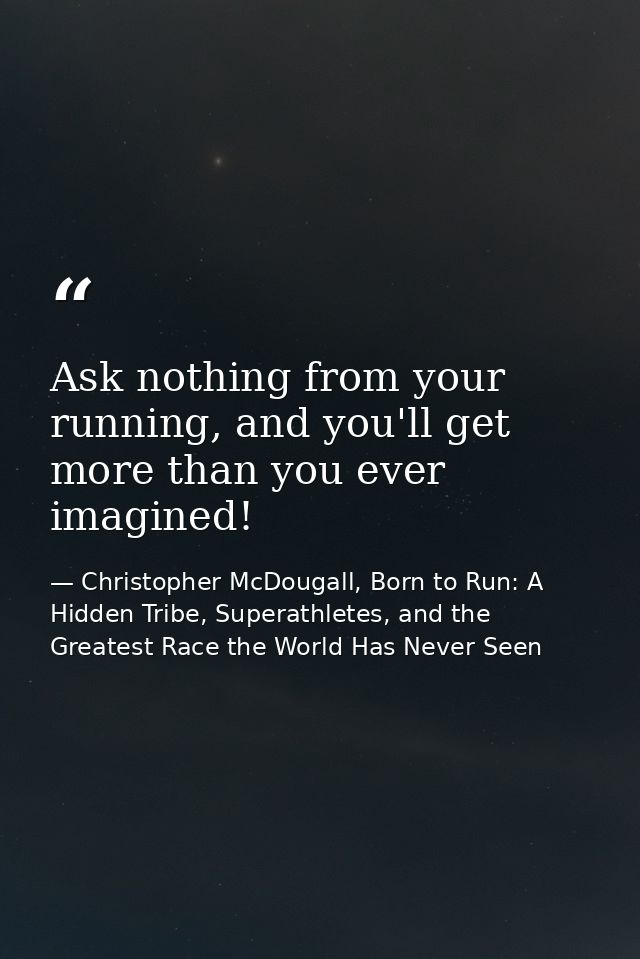 Ask nothing from your running, and you'll get more than you ever imagined! — Christopher McDougall, Born to Run: A Hidden Tribe, Superathletes, and the Greatest Race the World Has Never Seen
