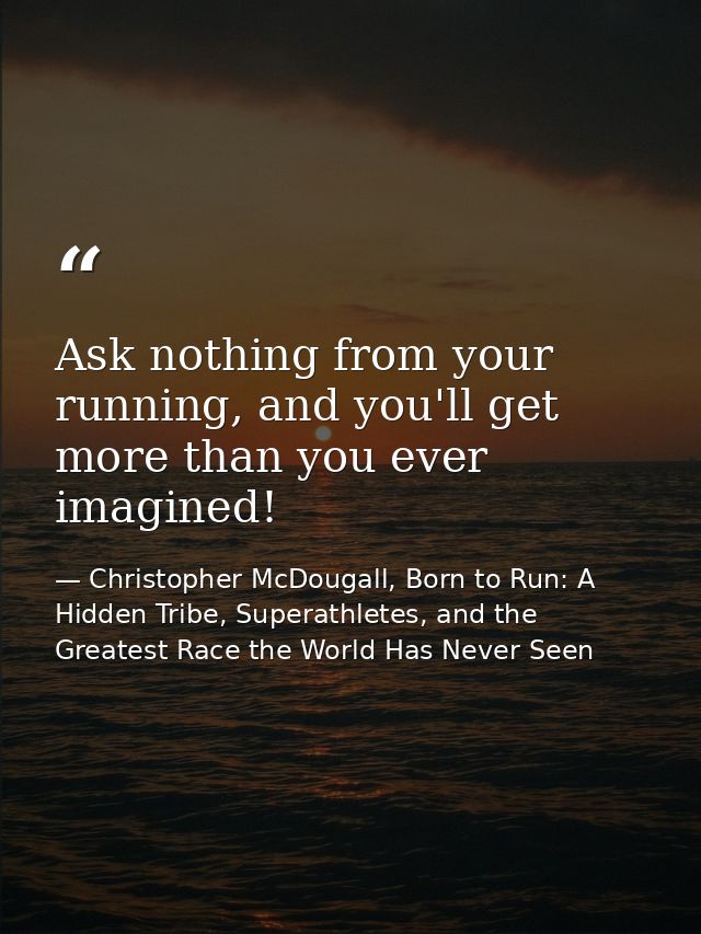 Ask nothing from your running, and you'll get more than you ever imagined! — Christopher McDougall, Born to Run: A Hidden Tribe, Superathletes, and the Greatest Race the World Has Never Seen