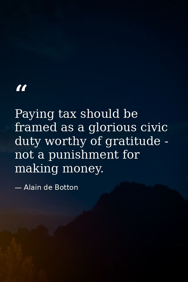 Paying tax should be framed as a glorious civic duty worthy of gratitude - not a punishment for making money. — Alain de Botton
