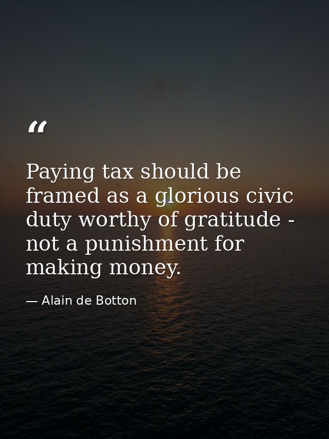 Paying tax should be framed as a glorious civic duty worthy of gratitude - not a punishment for making money. — Alain de Botton