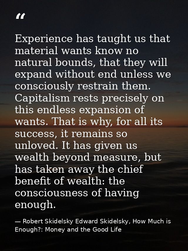 Experience has taught us that material wants know no natural bounds, that they will expand without end unless we conscio — Robert Skidelsky Edward Skidelsky, How Much is Enough?: Money and the Good Life