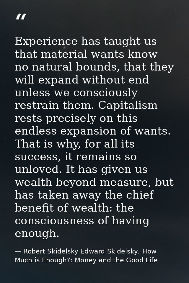 Experience has taught us that material wants know no natural bounds, that they will expand without end unless we conscio — Robert Skidelsky Edward Skidelsky, How Much is Enough?: Money and the Good Life