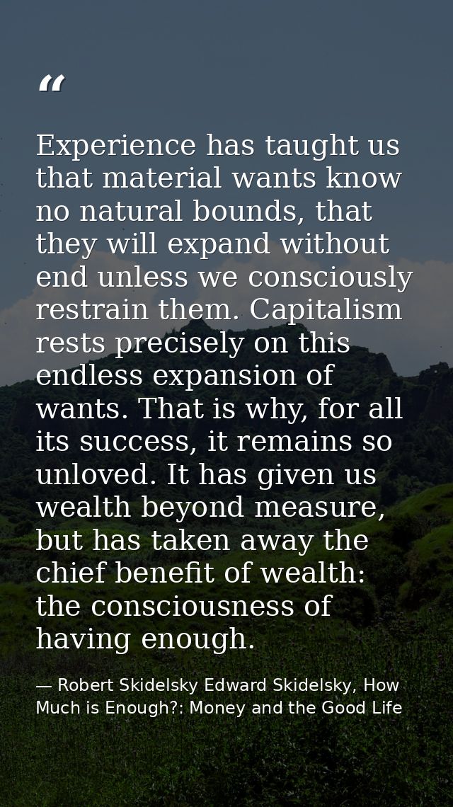 Experience has taught us that material wants know no natural bounds, that they will expand without end unless we conscio — Robert Skidelsky Edward Skidelsky, How Much is Enough?: Money and the Good Life