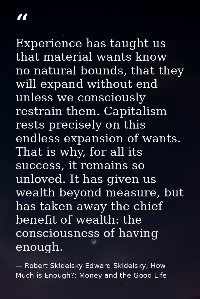 Experience has taught us that material wants know no natural bounds, that they will expand without end unless we conscio — Robert Skidelsky Edward Skidelsky, How Much is Enough?: Money and the Good Life