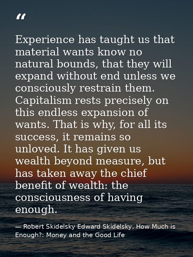 Experience has taught us that material wants know no natural bounds, that they will expand without end unless we conscio — Robert Skidelsky Edward Skidelsky, How Much is Enough?: Money and the Good Life