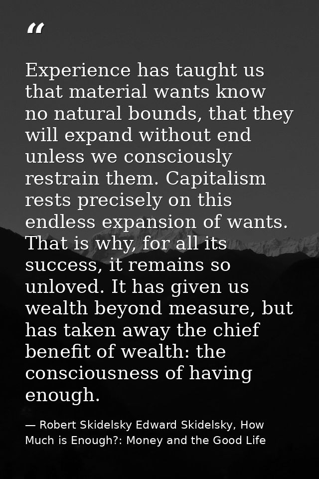 Experience has taught us that material wants know no natural bounds, that they will expand without end unless we conscio — Robert Skidelsky Edward Skidelsky, How Much is Enough?: Money and the Good Life