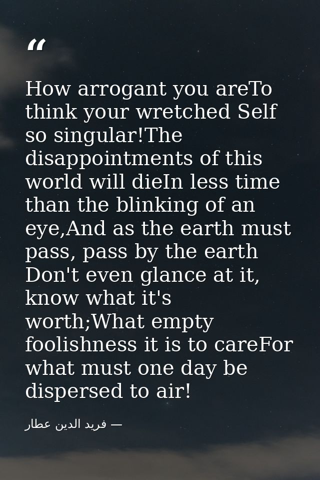 How arrogant you areTo think your wretched Self so singular!The disappointments of this world will dieIn less time than  — فرید الدین عطار