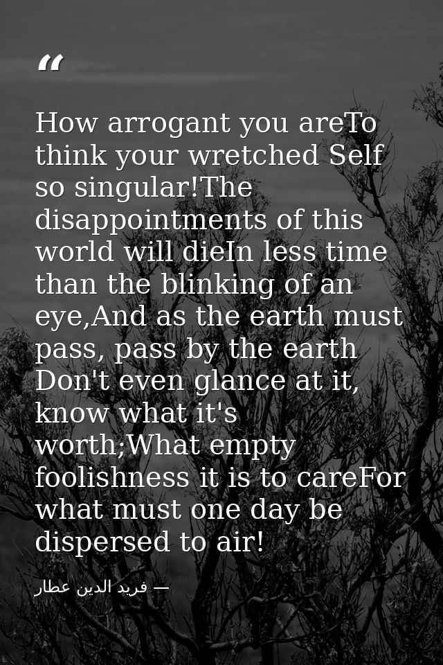 How arrogant you areTo think your wretched Self so singular!The disappointments of this world will dieIn less time than  — فرید الدین عطار