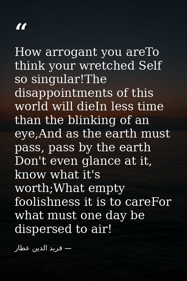 How arrogant you areTo think your wretched Self so singular!The disappointments of this world will dieIn less time than  — فرید الدین عطار