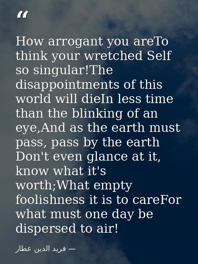 How arrogant you areTo think your wretched Self so singular!The disappointments of this world will dieIn less time than  — فرید الدین عطار
