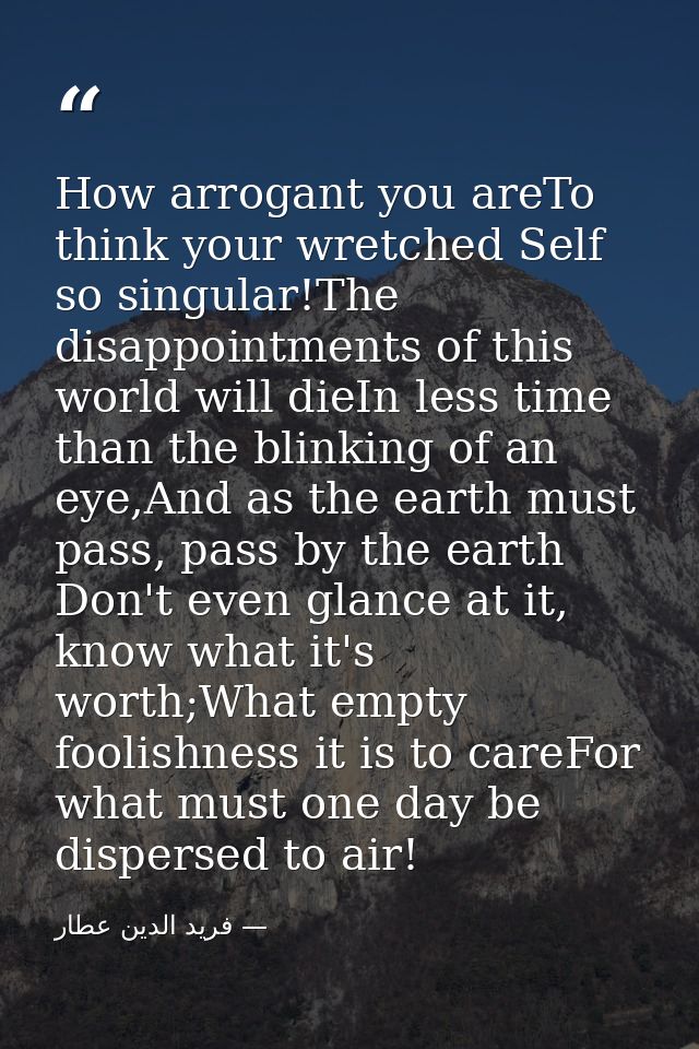 How arrogant you areTo think your wretched Self so singular!The disappointments of this world will dieIn less time than  — فرید الدین عطار