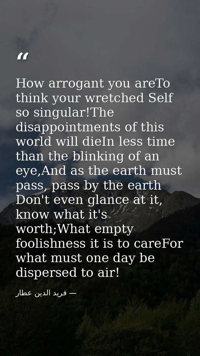 How arrogant you areTo think your wretched Self so singular!The disappointments of this world will dieIn less time than  — فرید الدین عطار