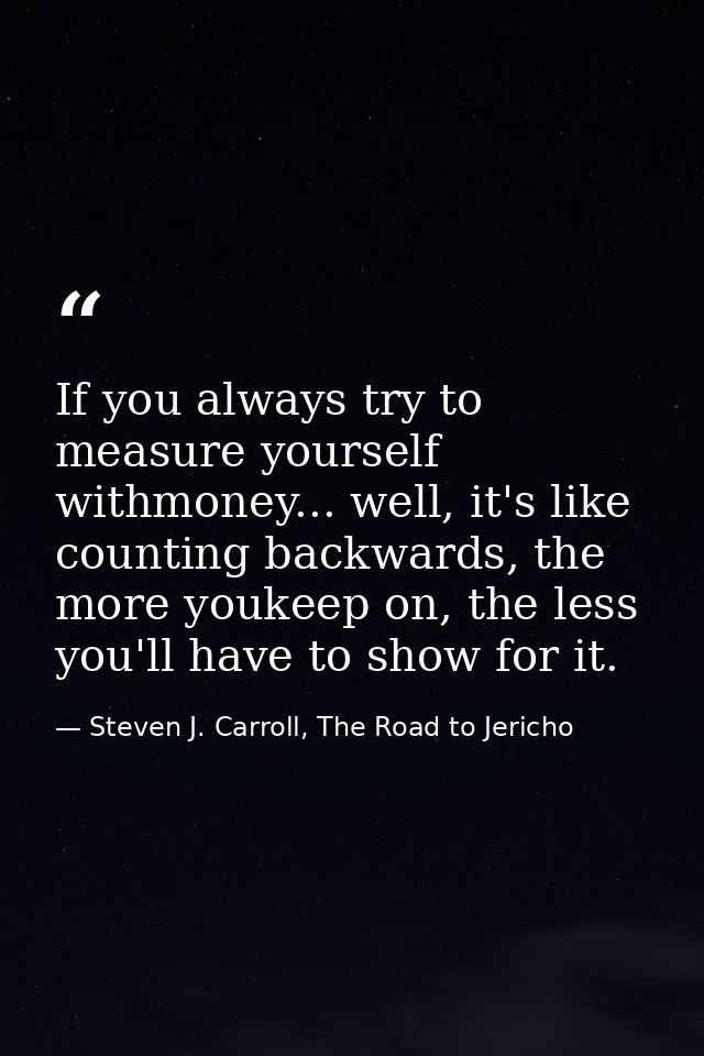 If you always try to measure yourself withmoney... well, it's like counting backwards, the more youkeep on, the less you — Steven J. Carroll, The Road to Jericho