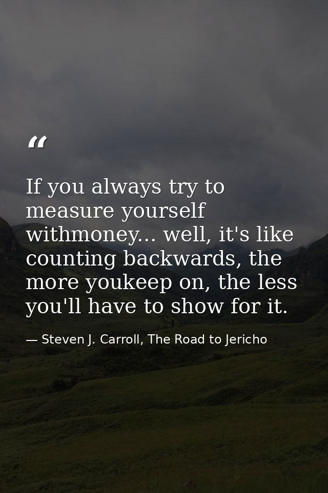 If you always try to measure yourself withmoney... well, it's like counting backwards, the more youkeep on, the less you — Steven J. Carroll, The Road to Jericho