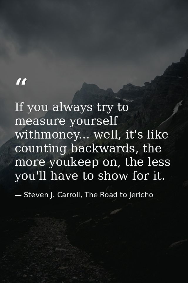 If you always try to measure yourself withmoney... well, it's like counting backwards, the more youkeep on, the less you — Steven J. Carroll, The Road to Jericho