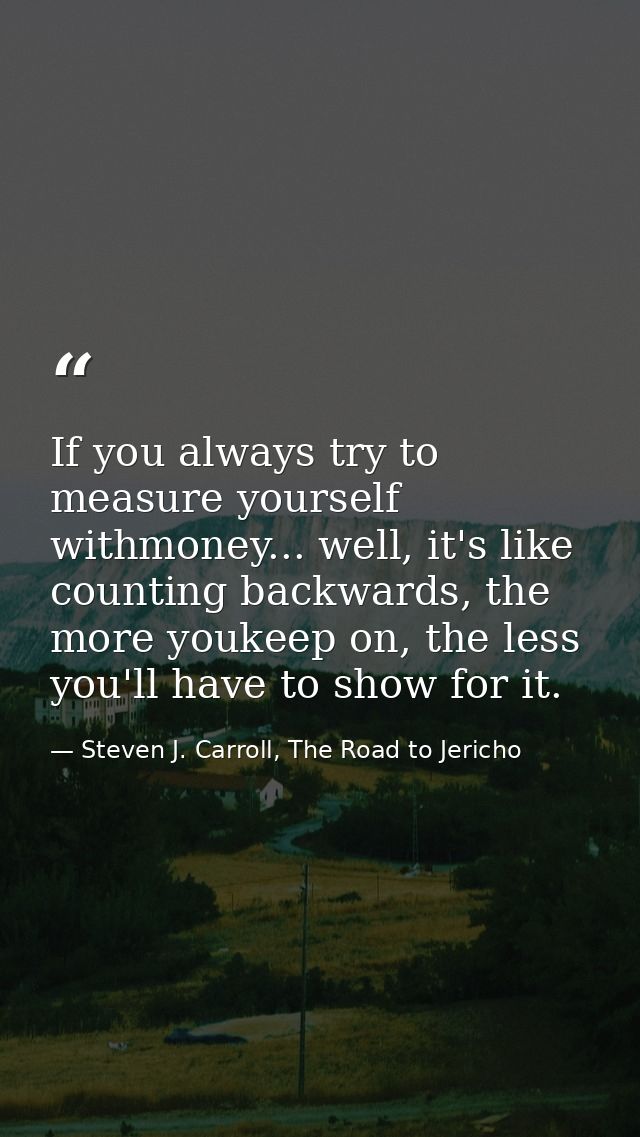 If you always try to measure yourself withmoney... well, it's like counting backwards, the more youkeep on, the less you — Steven J. Carroll, The Road to Jericho