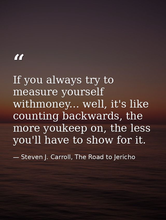 If you always try to measure yourself withmoney... well, it's like counting backwards, the more youkeep on, the less you — Steven J. Carroll, The Road to Jericho