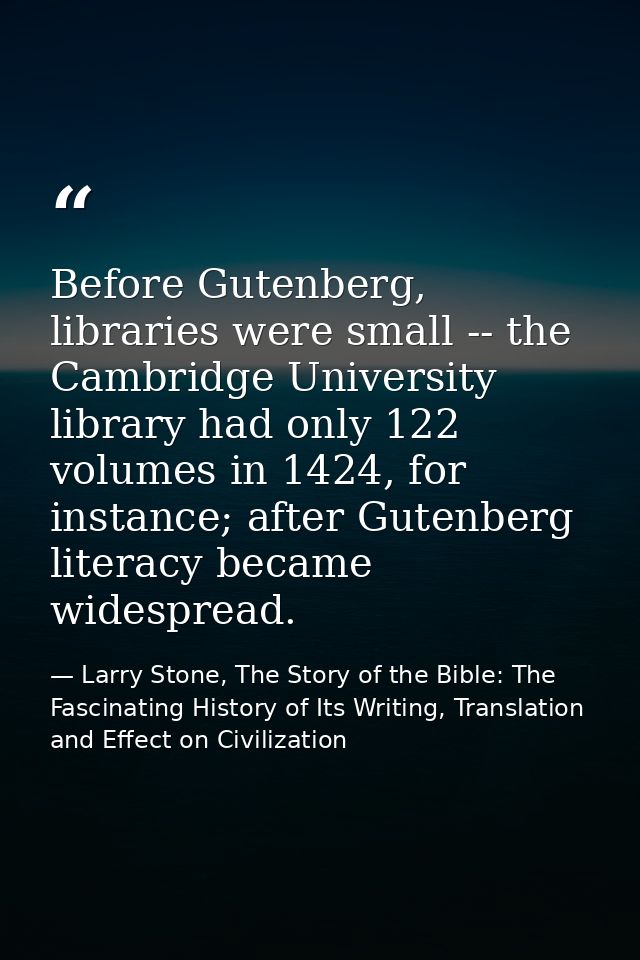 Before Gutenberg, libraries were small -- the Cambridge University library had only 122 volumes in 1424, for instance; a — Larry Stone, The Story of the Bible: The Fascinating History of Its Writing, Translation and Effect on Civilization
