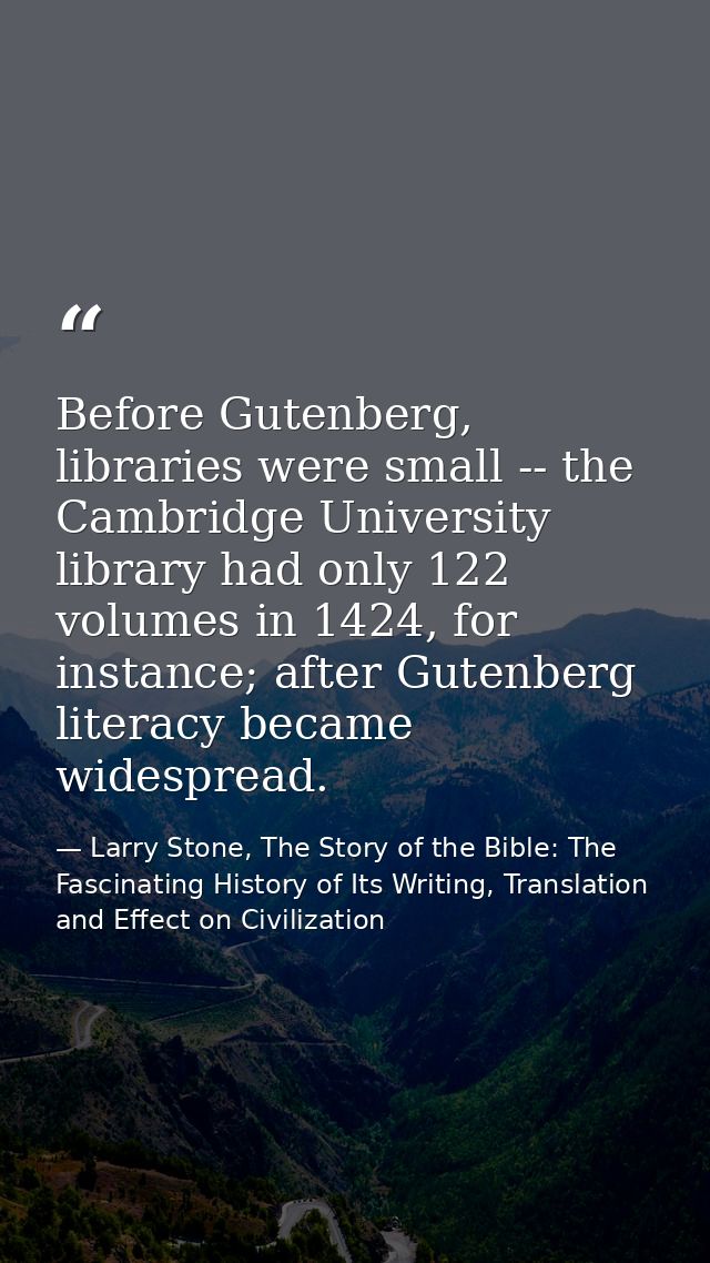 Before Gutenberg, libraries were small -- the Cambridge University library had only 122 volumes in 1424, for instance; a — Larry Stone, The Story of the Bible: The Fascinating History of Its Writing, Translation and Effect on Civilization