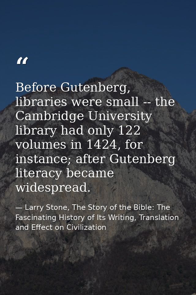 Before Gutenberg, libraries were small -- the Cambridge University library had only 122 volumes in 1424, for instance; a — Larry Stone, The Story of the Bible: The Fascinating History of Its Writing, Translation and Effect on Civilization
