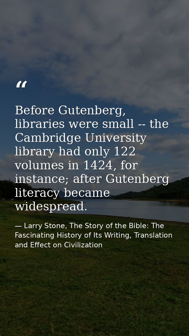 Before Gutenberg, libraries were small -- the Cambridge University library had only 122 volumes in 1424, for instance; a — Larry Stone, The Story of the Bible: The Fascinating History of Its Writing, Translation and Effect on Civilization
