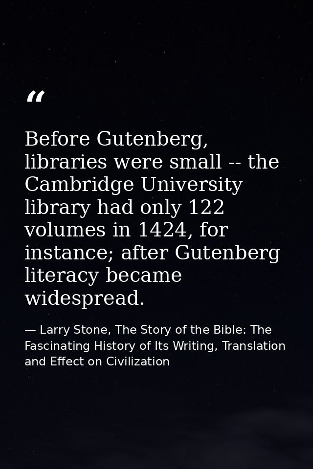 Before Gutenberg, libraries were small -- the Cambridge University library had only 122 volumes in 1424, for instance; a — Larry Stone, The Story of the Bible: The Fascinating History of Its Writing, Translation and Effect on Civilization