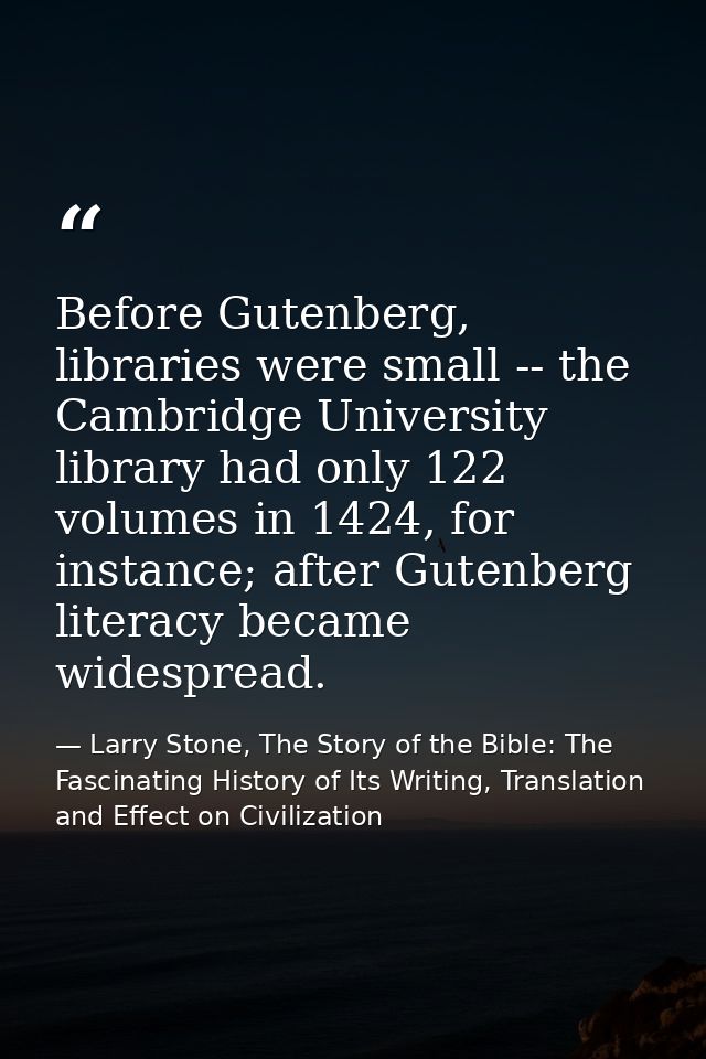 Before Gutenberg, libraries were small -- the Cambridge University library had only 122 volumes in 1424, for instance; a — Larry Stone, The Story of the Bible: The Fascinating History of Its Writing, Translation and Effect on Civilization