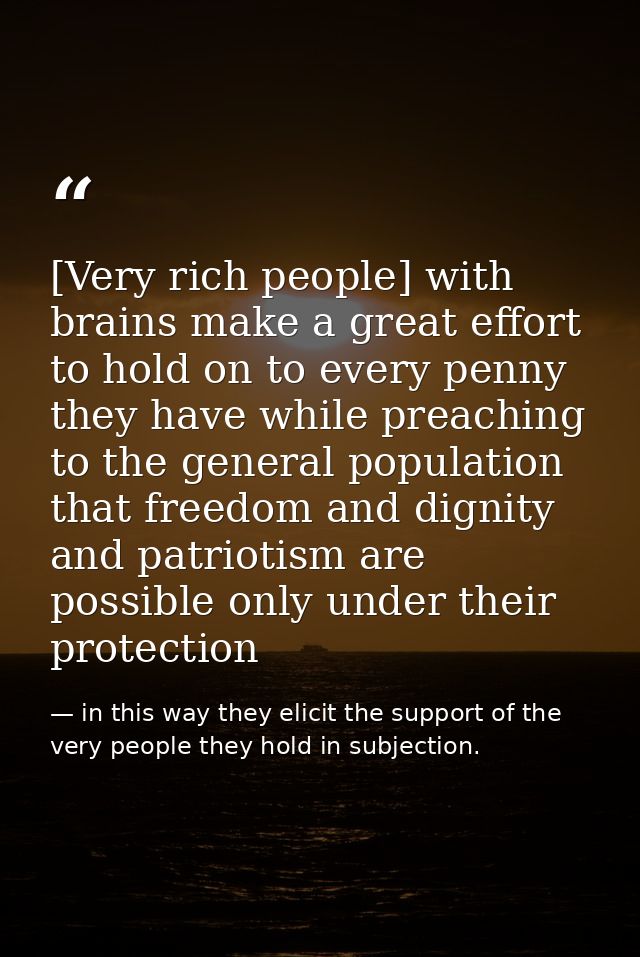 [Very rich people] with brains make a great effort to hold on to every penny they have while preaching to the general po — in this way they elicit the support of the very people they hold in subjection.