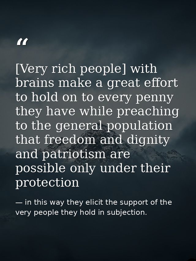 [Very rich people] with brains make a great effort to hold on to every penny they have while preaching to the general po — in this way they elicit the support of the very people they hold in subjection.