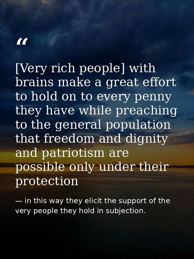 [Very rich people] with brains make a great effort to hold on to every penny they have while preaching to the general po — in this way they elicit the support of the very people they hold in subjection.