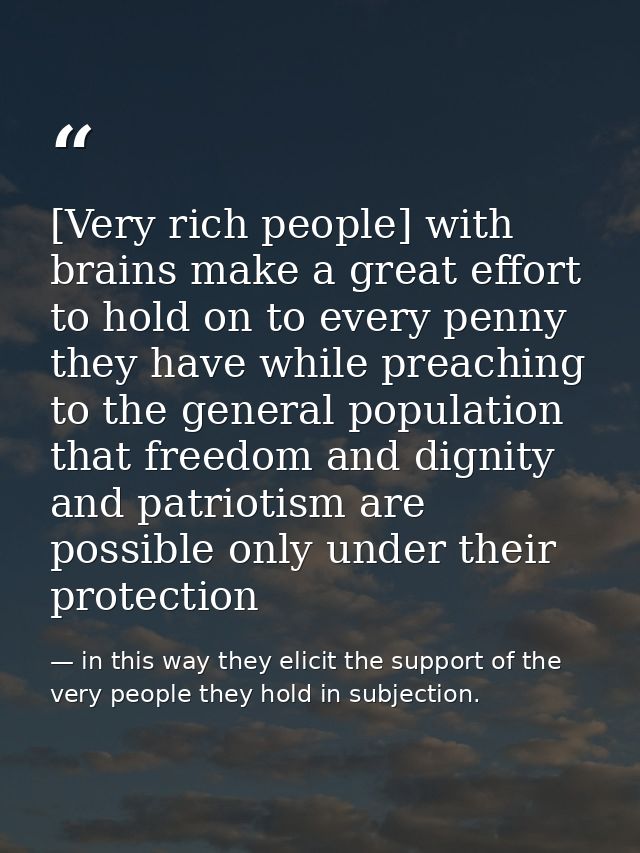 [Very rich people] with brains make a great effort to hold on to every penny they have while preaching to the general po — in this way they elicit the support of the very people they hold in subjection.
