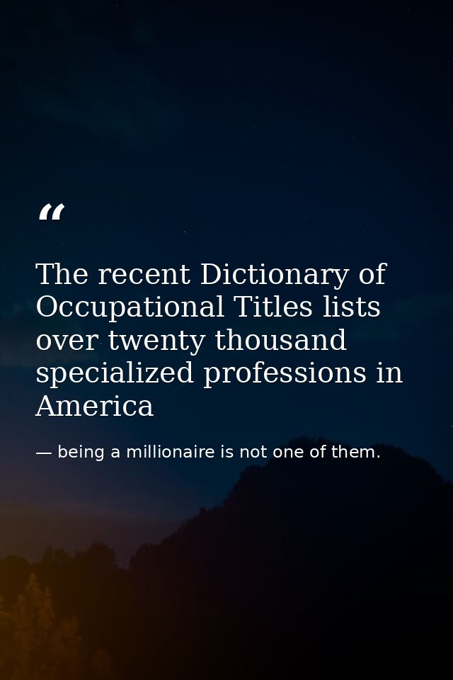 The recent Dictionary of Occupational Titles lists over twenty thousand specialized professions in America — being a millionaire is not one of them.