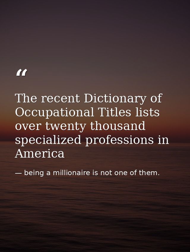 The recent Dictionary of Occupational Titles lists over twenty thousand specialized professions in America — being a millionaire is not one of them.