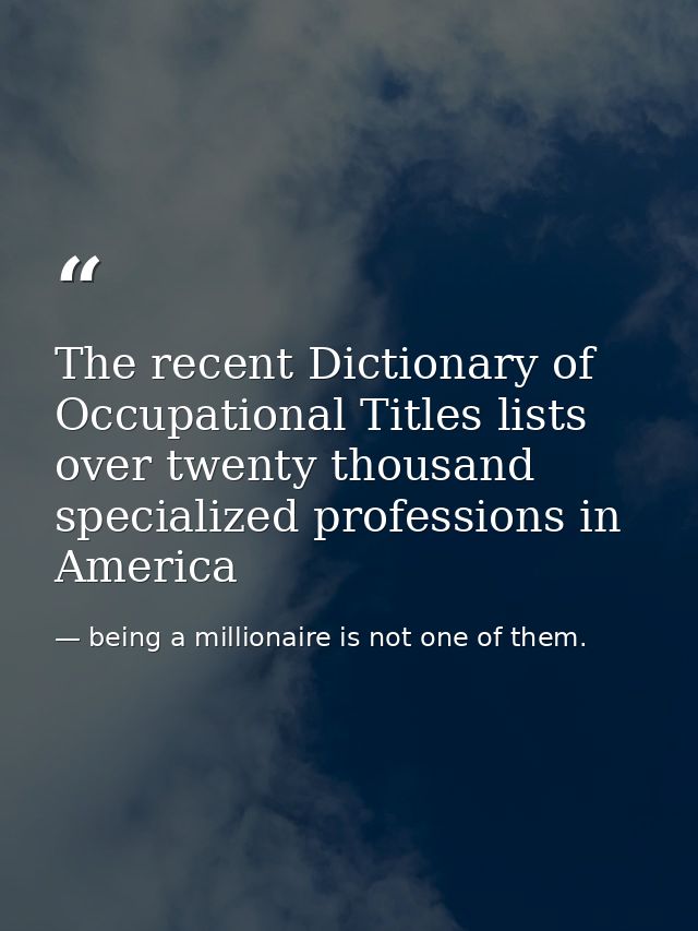 The recent Dictionary of Occupational Titles lists over twenty thousand specialized professions in America — being a millionaire is not one of them.