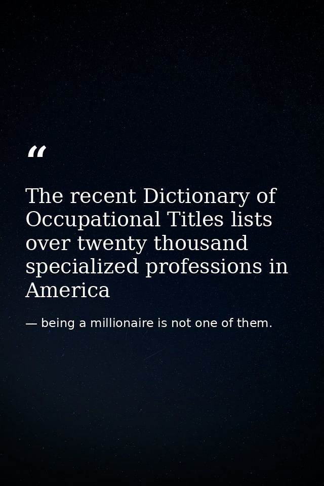 The recent Dictionary of Occupational Titles lists over twenty thousand specialized professions in America — being a millionaire is not one of them.