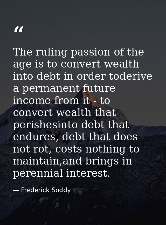 The ruling passion of the age is to convert wealth into debt in order toderive a permanent future income from it - to co — Frederick Soddy