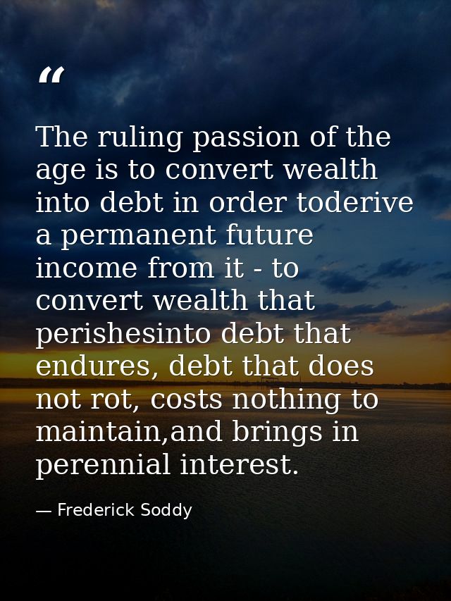 The ruling passion of the age is to convert wealth into debt in order toderive a permanent future income from it - to co — Frederick Soddy