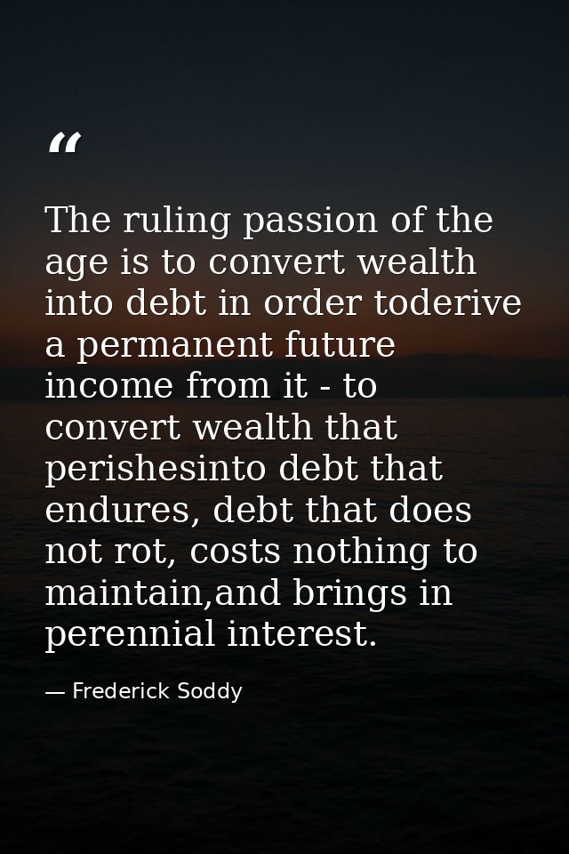 The ruling passion of the age is to convert wealth into debt in order toderive a permanent future income from it - to co — Frederick Soddy
