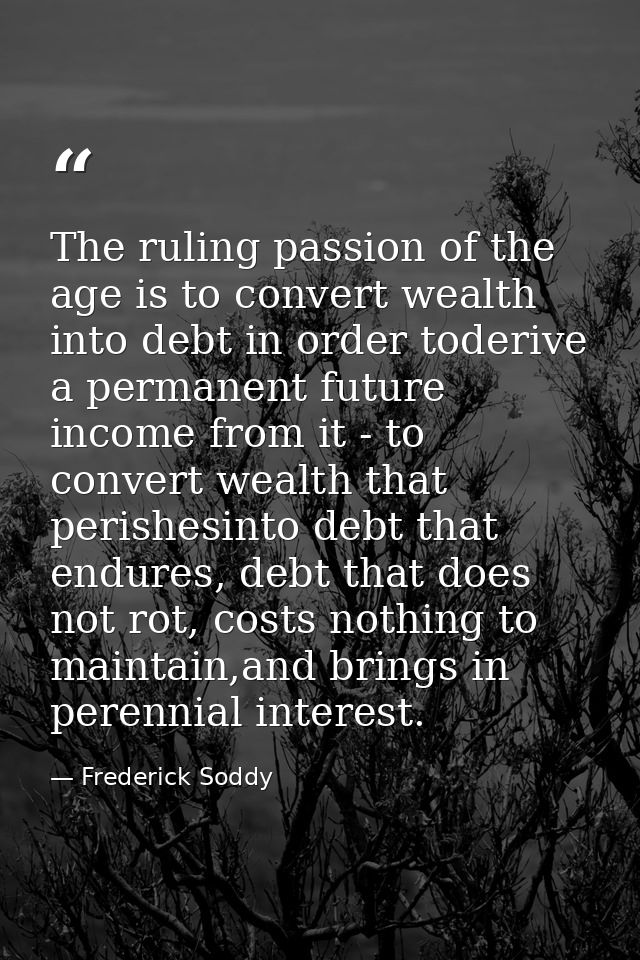The ruling passion of the age is to convert wealth into debt in order toderive a permanent future income from it - to co — Frederick Soddy