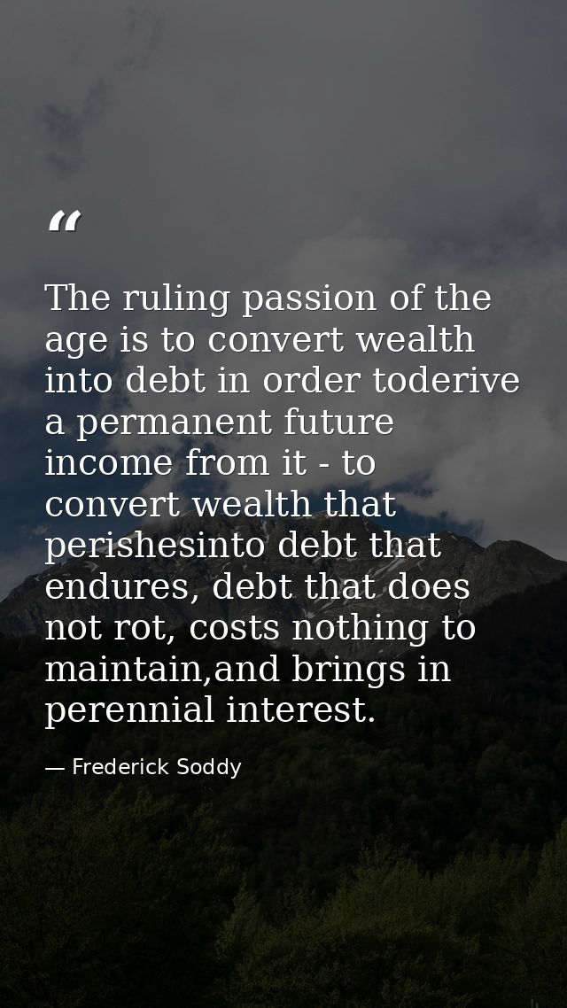 The ruling passion of the age is to convert wealth into debt in order toderive a permanent future income from it - to co — Frederick Soddy